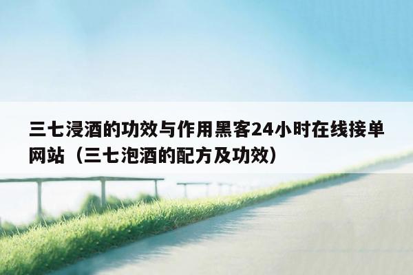 三七浸酒的功效与作用黑客24小时在线接单网站（三七泡酒的配方及功效）
