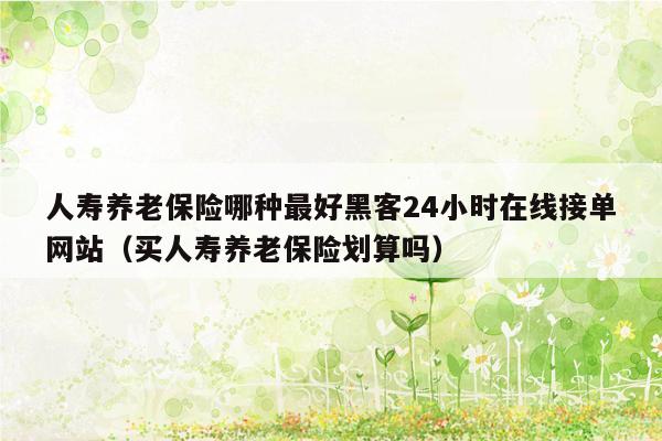 人寿养老保险哪种最好黑客24小时在线接单网站（买人寿养老保险划算吗）