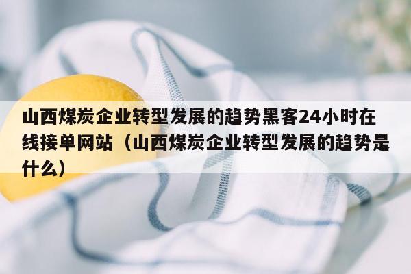 山西煤炭企业转型发展的趋势黑客24小时在线接单网站（山西煤炭企业转型发展的趋势是什么）