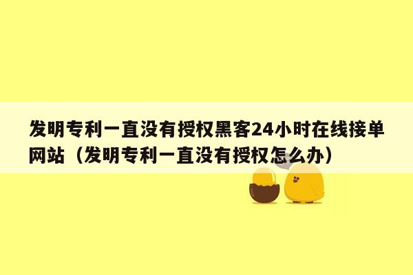 发明专利一直没有授权黑客24小时在线接单网站（发明专利一直没有授权怎么办）