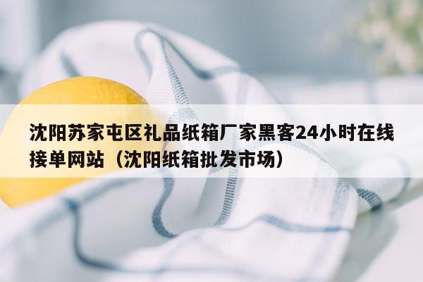 沈阳苏家屯区礼品纸箱厂家黑客24小时在线接单网站（沈阳纸箱批发市场）