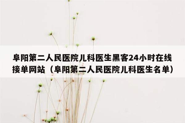 阜阳第二人民医院儿科医生黑客24小时在线接单网站（阜阳第二人民医院儿科医生名单）