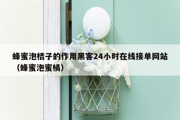 蜂蜜泡桔子的作用黑客24小时在线接单网站（蜂蜜泡蜜橘）