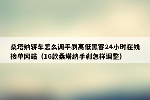 桑塔纳轿车怎么调手刹高低黑客24小时在线接单网站（16款桑塔纳手刹怎样调整）