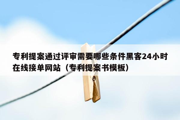 专利提案通过评审需要哪些条件黑客24小时在线接单网站（专利提案书模板）