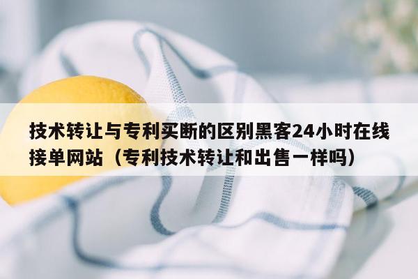 技术转让与专利买断的区别黑客24小时在线接单网站（专利技术转让和出售一样吗）