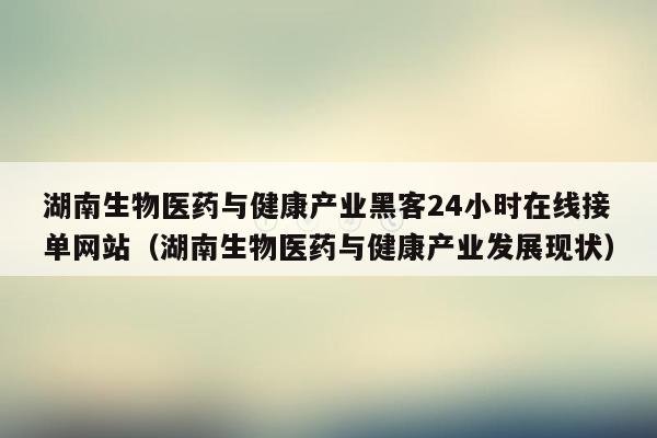 湖南生物医药与健康产业黑客24小时在线接单网站（湖南生物医药与健康产业发展现状）