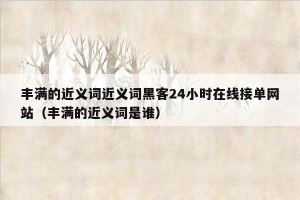 丰满的近义词近义词黑客24小时在线接单网站（丰满的近义词是谁）