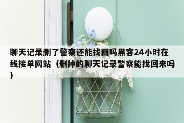聊天记录删了警察还能找回吗黑客24小时在线接单网站（删掉的聊天记录警察能找回来吗）