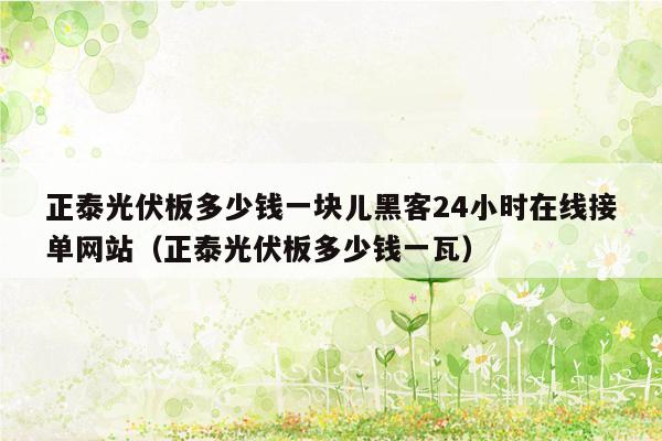 正泰光伏板多少钱一块儿黑客24小时在线接单网站（正泰光伏板多少钱一瓦）