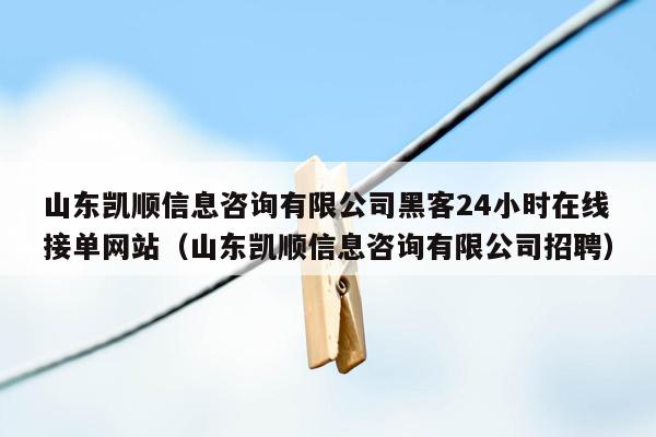 山东凯顺信息咨询有限公司黑客24小时在线接单网站（山东凯顺信息咨询有限公司招聘）